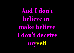 And I don't
believe in
make believe

I don't deceive

myself