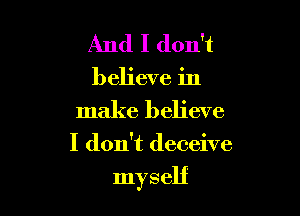 And I don't
believe in
make believe

I don't deceive

myself