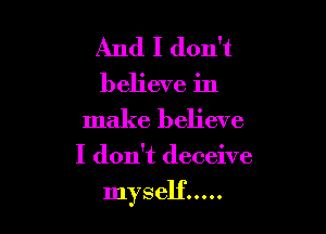 And I don't
believe in
make believe

I don't deceive

myself .....
