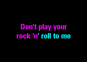 Don't play your

rock 'n' roll to me