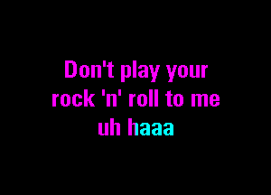 Don't play your

rock 'n' roll to me
uh haaa