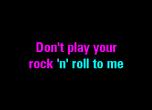 Don't play your

rock 'n' roll to me