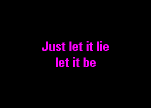 Just let it lie

let it he