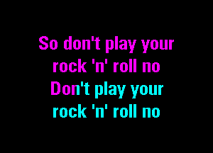 So don't play your
rock 'n' roll no

Don't play your
rock 'n' roll no