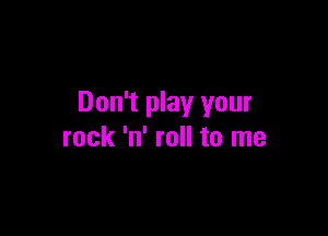 Don't play your

rock 'n' roll to me