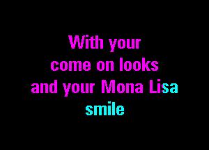 With your
come on looks

and your Mona Lisa
smile
