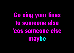 Go sing your lines
to someone else

'cos someone else
maybe