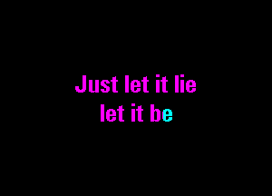 Just let it lie

let it he