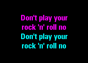 Don't play your
rock 'n' roll no

Don't play your
rock 'n' roll no