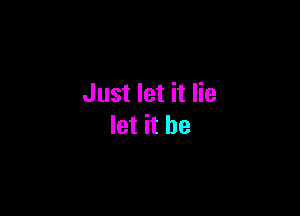 Just let it lie

let it he