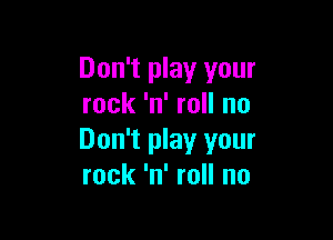 Don't play your
rock 'n' roll no

Don't play your
rock 'n' roll no