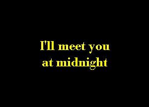 I'll meet you

at midnight