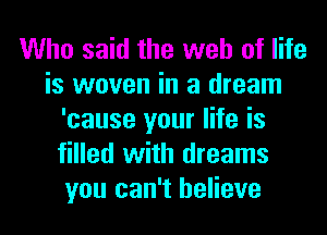 Who said the web of life
is woven in a dream
'cause your life is
filled with dreams
you can't believe