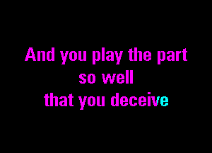 And you play the part

so well
that you deceive