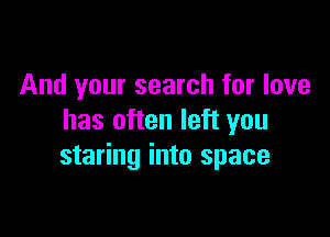And your search for love

has often left you
staring into space