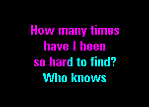How many times
have I been

so hard to find?
Who knows