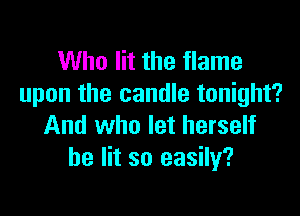 Who lit the flame
upon the candle tonight?

And who let herself
be lit so easily?