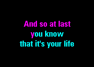 And so at last

you know
that it's your life