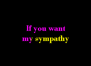 If you want

my sympathy