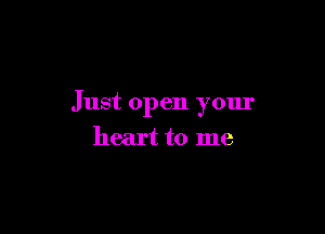 Just open your

heart to me