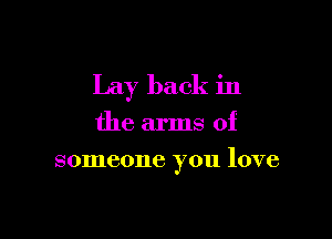 Lay back in

the arms of
someone you love