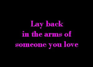 Lay back

in the arms of
someone you love