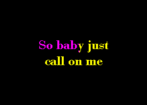 So baby just

callon me