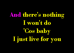 And there's nothing
I won't do

'Cos baby

I just live for you