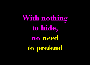 W ith nothing
to hide,

no need

to pretend