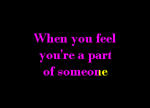 When you feel

you're a part
of someone