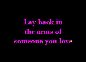 Lay back in

the arms of
someone you love