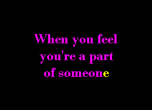 When you feel

you're a part
of someone