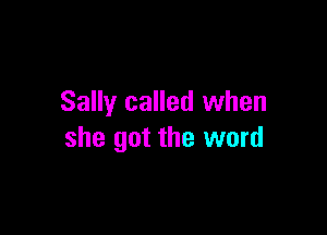 Sally called when

she got the word