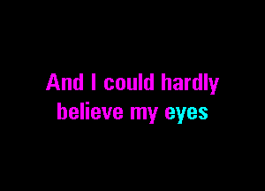 And I could hardly

believe my eyes