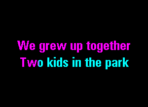 We grew up together

Two kids in the park