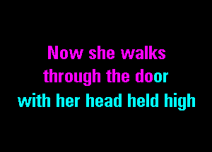 Now she walks

through the door
with her head held high