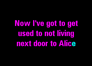 Now I've got to get

used to not living
next door to Alice