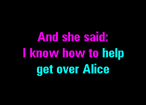 And she saidi

I know how to help
get over Alice