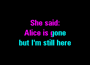 She saidz

Alice is gone
but I'm still here