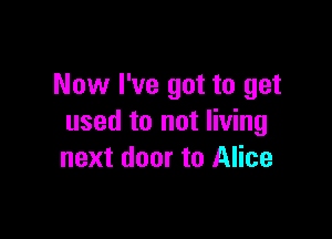 Now I've got to get

used to not living
next door to Alice