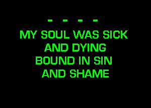 MY SOUL WAS SICK
AND DYING

BOUND IN SIN
AND SHAME