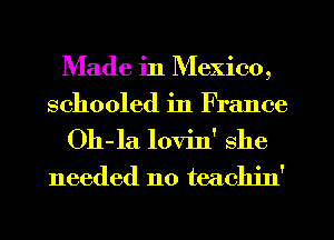 Made in Mexico,
schooled in France
Oh-la lovin' she
needed no teachin'