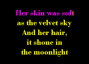 Her skin was soft
as the velvet sky
And her hair,

it shone in

the moonlight l