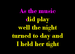 As the music
did play
well the night
turned to day and

I held her tight I