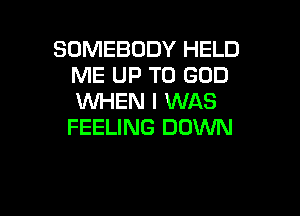 SOMEBODY HELD
ME UP TO GOD
WHEN I WAS

FEELING DOWN