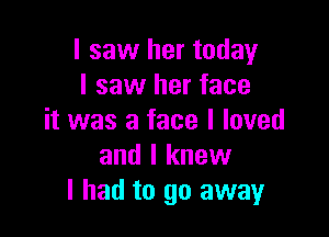 I saw her today
I saw her face

it was a face I loved
and I knew
I had to go away