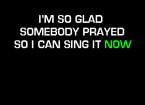 I'M SO GLAD
SOMEBODY PRAYED
SO I CAN SING IT NOW