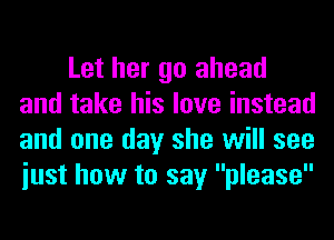 Let her go ahead
and take his love instead
and one day she will see
iust how to say please