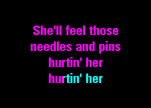 She'll feel those
needles and pins

hurtin' her
hurtin' her