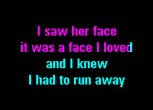 I saw her face
it was a face I loved

and I knew
I had to run away